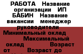 РАБОТА › Название организации ­ ИП БАБИН › Название вакансии ­ менеджер, руководители › Минимальный оклад ­ 35 000 › Максимальный оклад ­ 45 000 › Возраст от ­ 18 › Возраст до ­ 75 - Хабаровский край, Комсомольск-на-Амуре г. Работа » Вакансии   . Хабаровский край